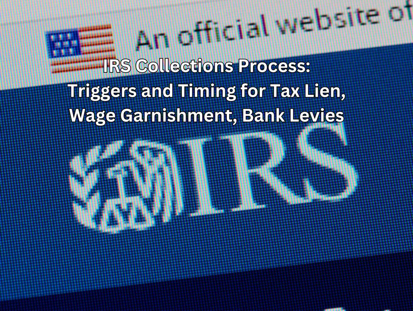 IRS Collections Process: Triggers and Timing for Tax Lien, Wage Garnishment, Bank Levies